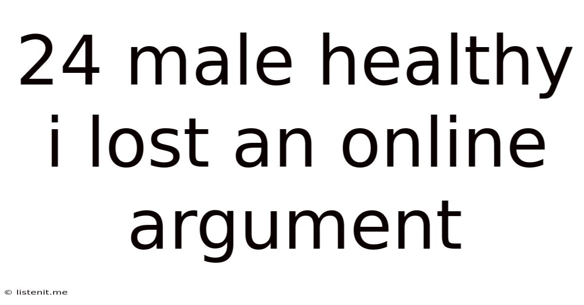 24 Male Healthy I Lost An Online Argument