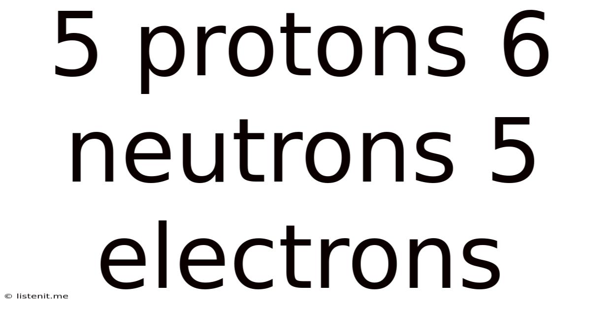 5 Protons 6 Neutrons 5 Electrons