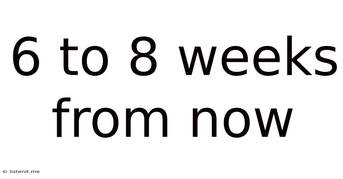6 To 8 Weeks From Now