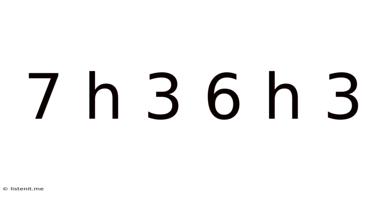 7 H 3 6 H 3