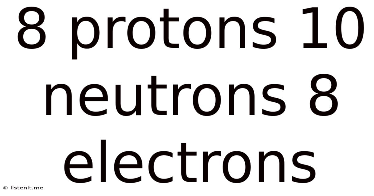 8 Protons 10 Neutrons 8 Electrons