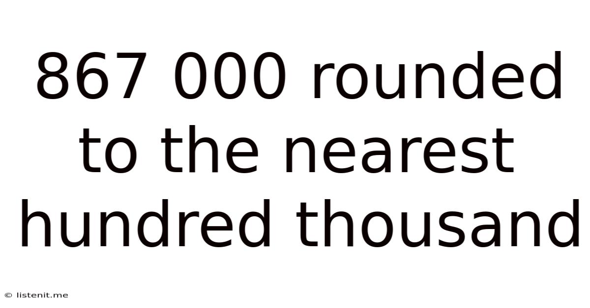 867 000 Rounded To The Nearest Hundred Thousand
