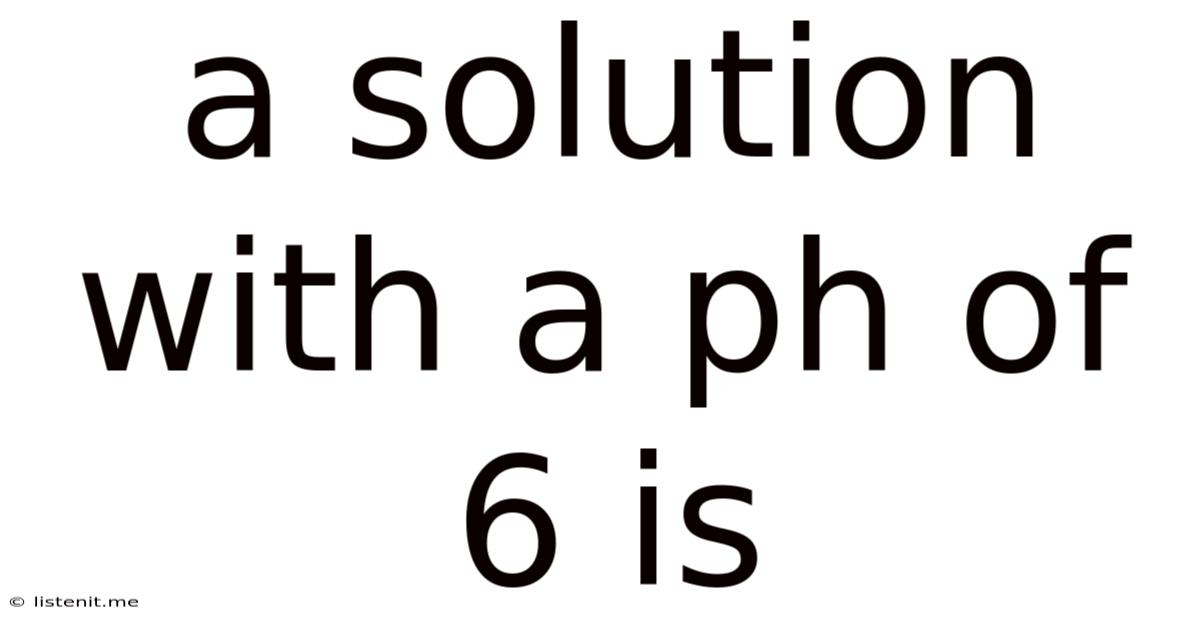 A Solution With A Ph Of 6 Is