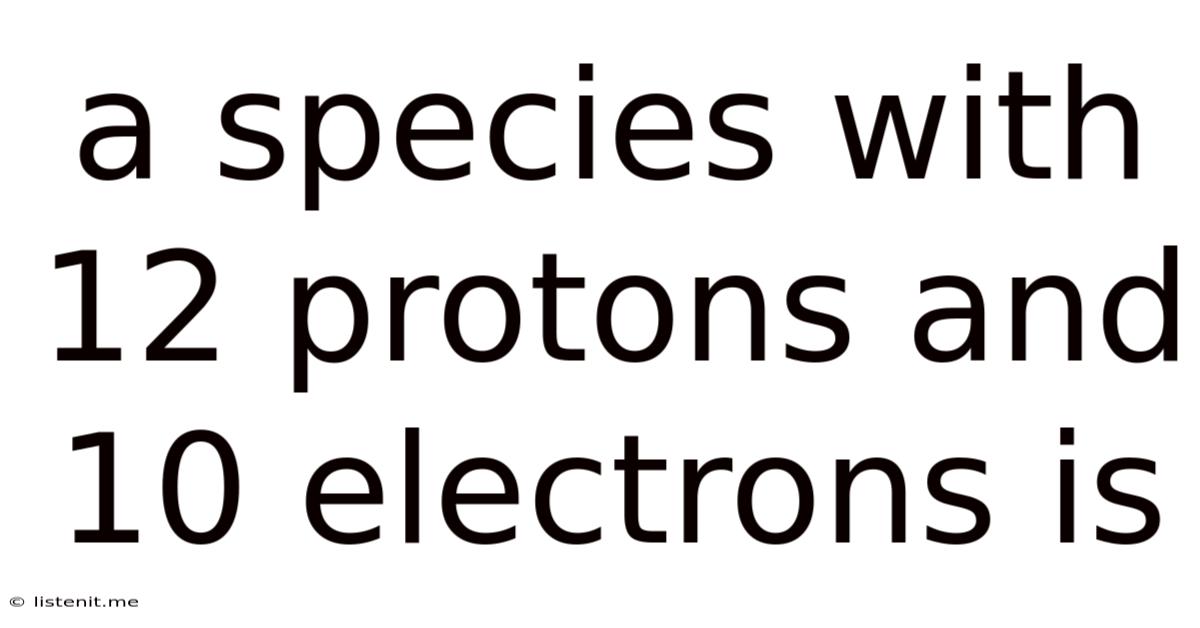 A Species With 12 Protons And 10 Electrons Is