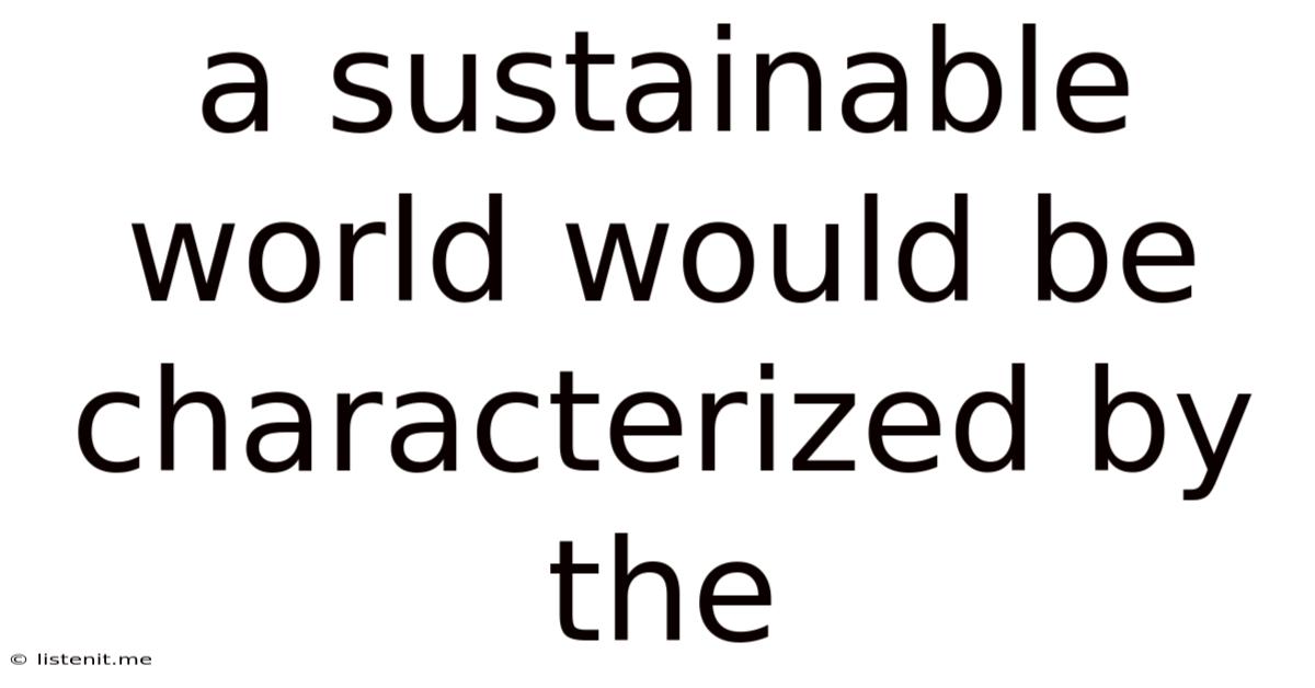 A Sustainable World Would Be Characterized By The
