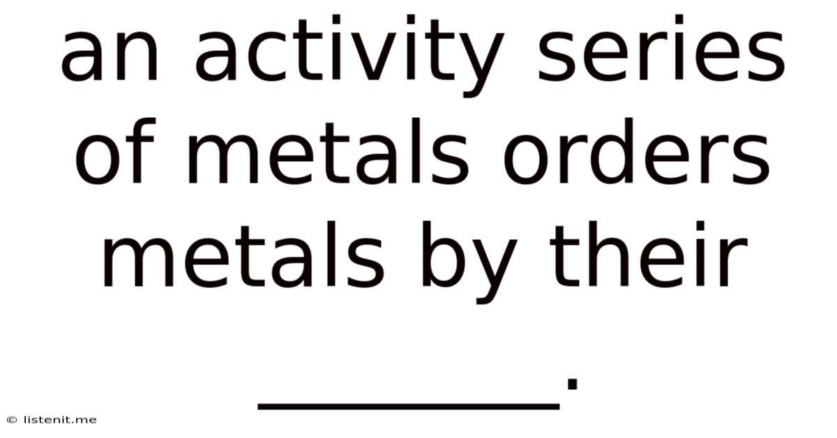 An Activity Series Of Metals Orders Metals By Their _______.