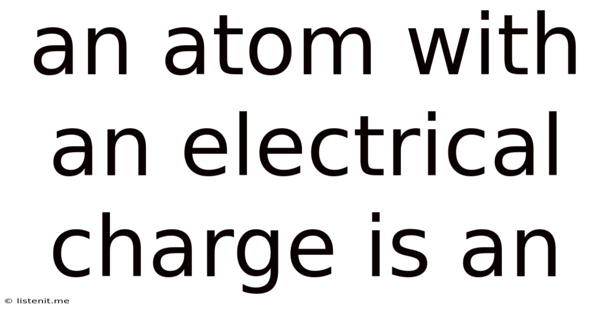 An Atom With An Electrical Charge Is An