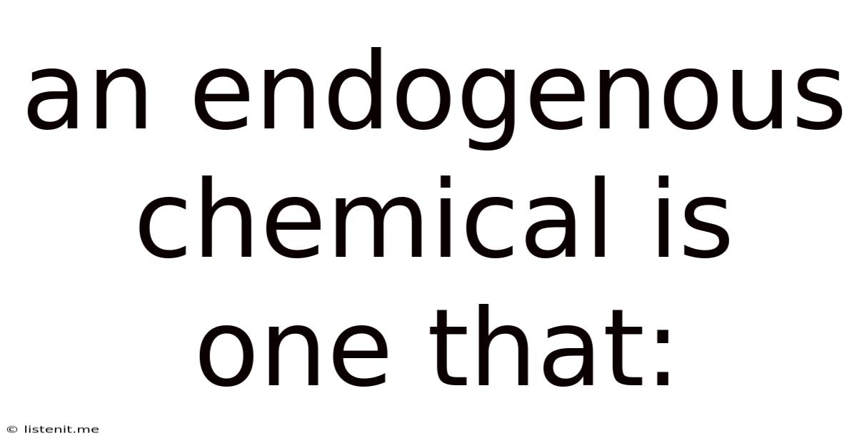 An Endogenous Chemical Is One That: