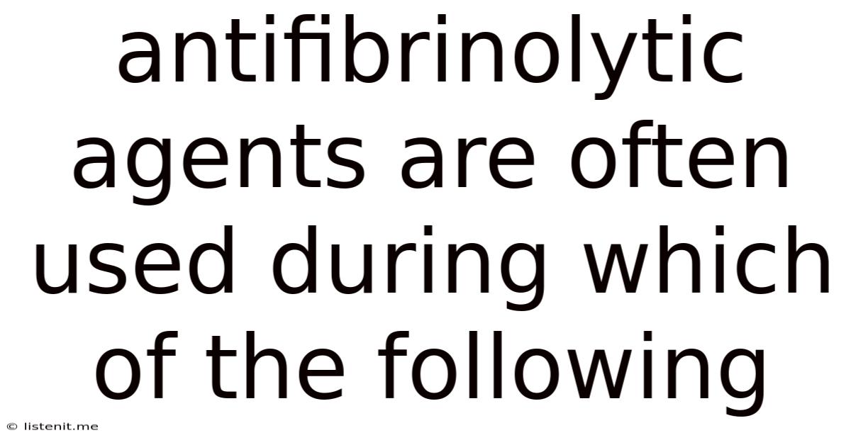 Antifibrinolytic Agents Are Often Used During Which Of The Following