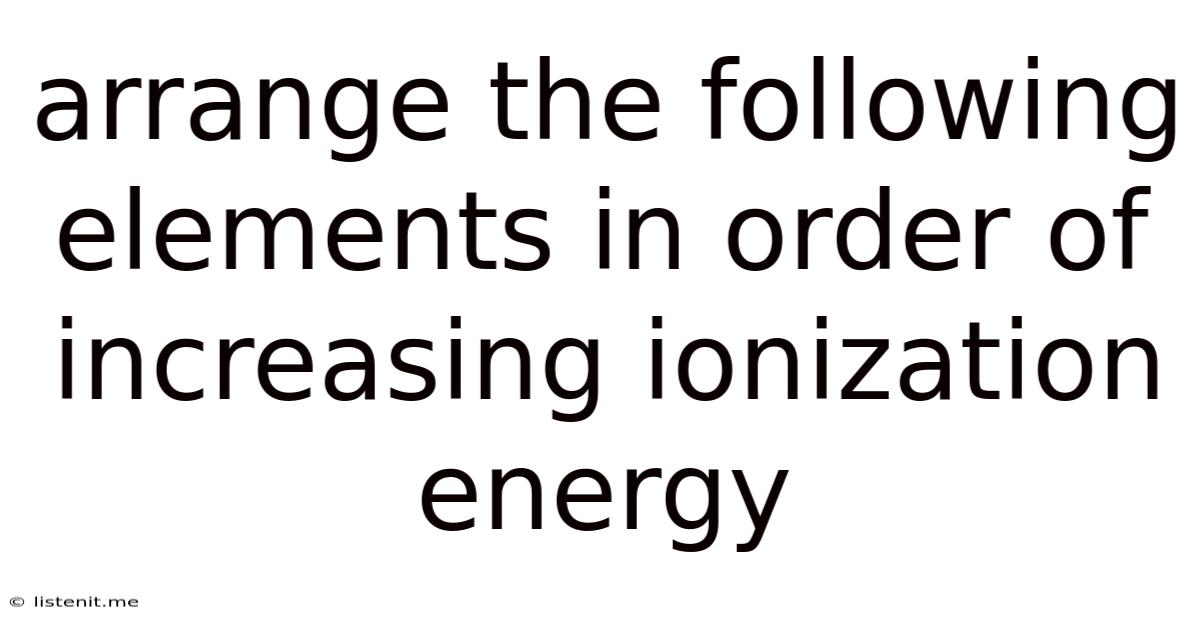 Arrange The Following Elements In Order Of Increasing Ionization Energy