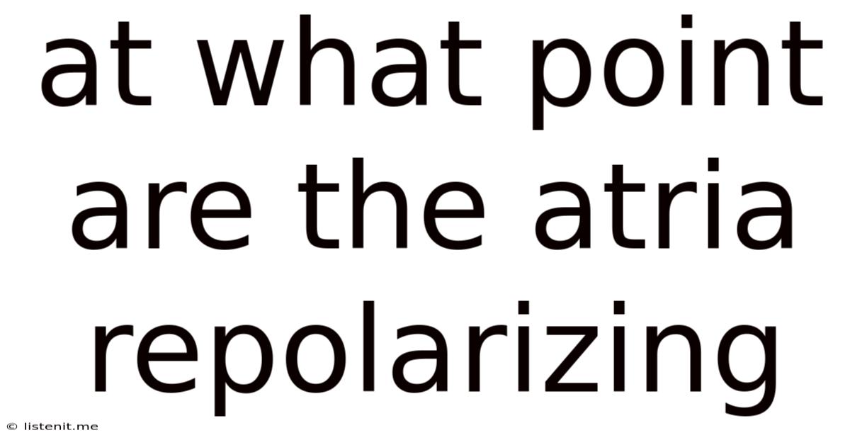 At What Point Are The Atria Repolarizing