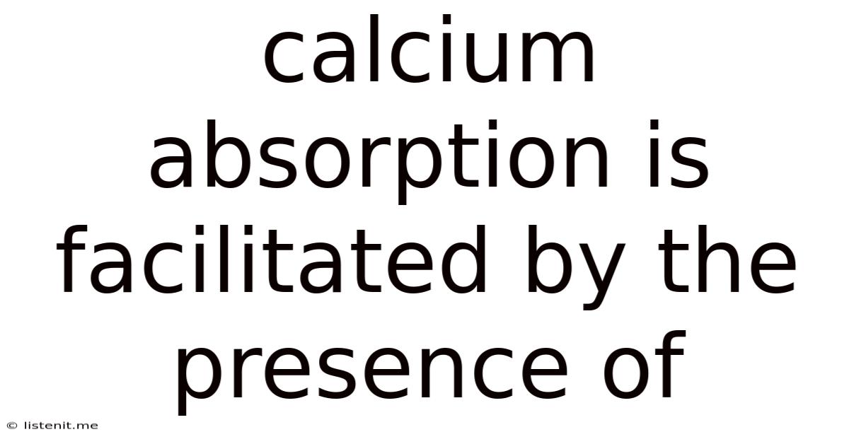 Calcium Absorption Is Facilitated By The Presence Of