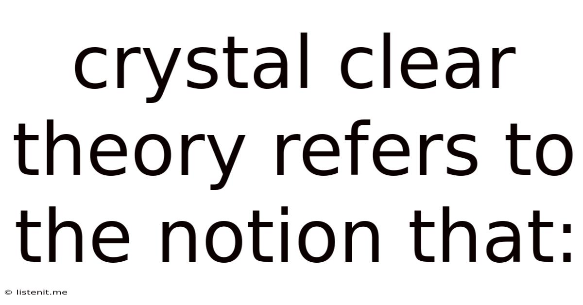 Crystal Clear Theory Refers To The Notion That: