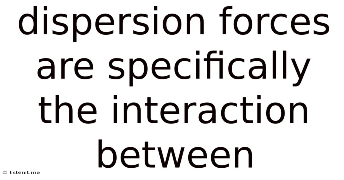 Dispersion Forces Are Specifically The Interaction Between