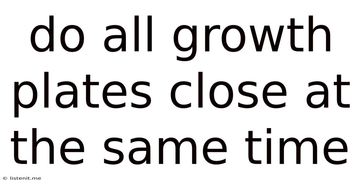 Do All Growth Plates Close At The Same Time