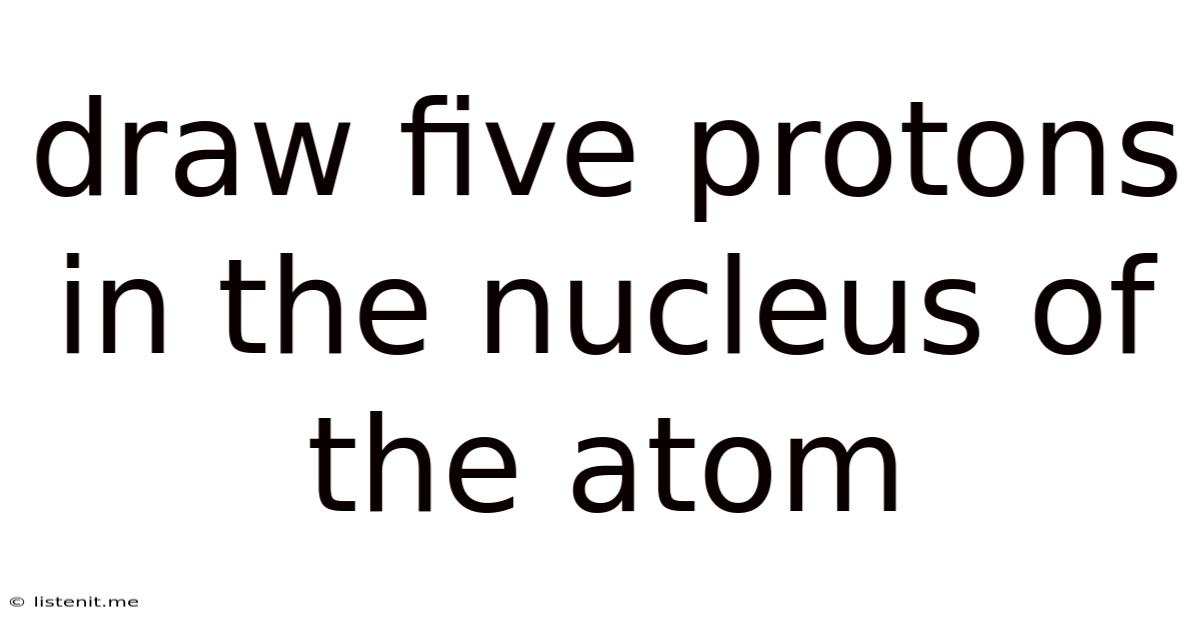 Draw Five Protons In The Nucleus Of The Atom