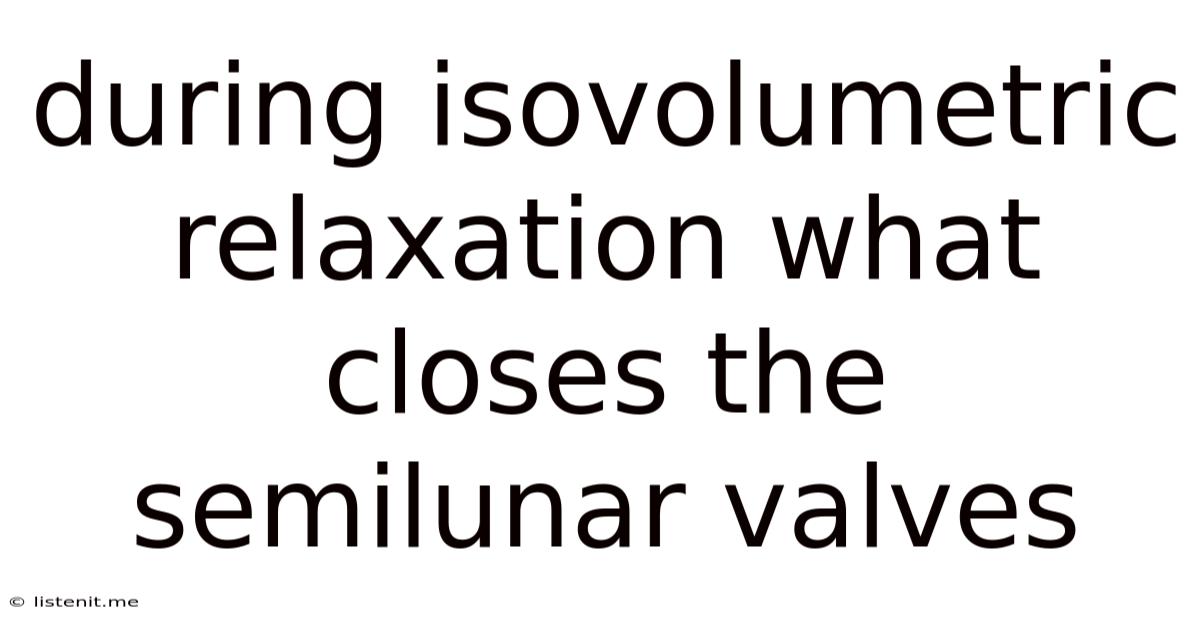 During Isovolumetric Relaxation What Closes The Semilunar Valves