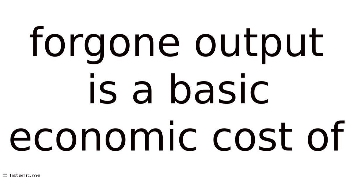 Forgone Output Is A Basic Economic Cost Of