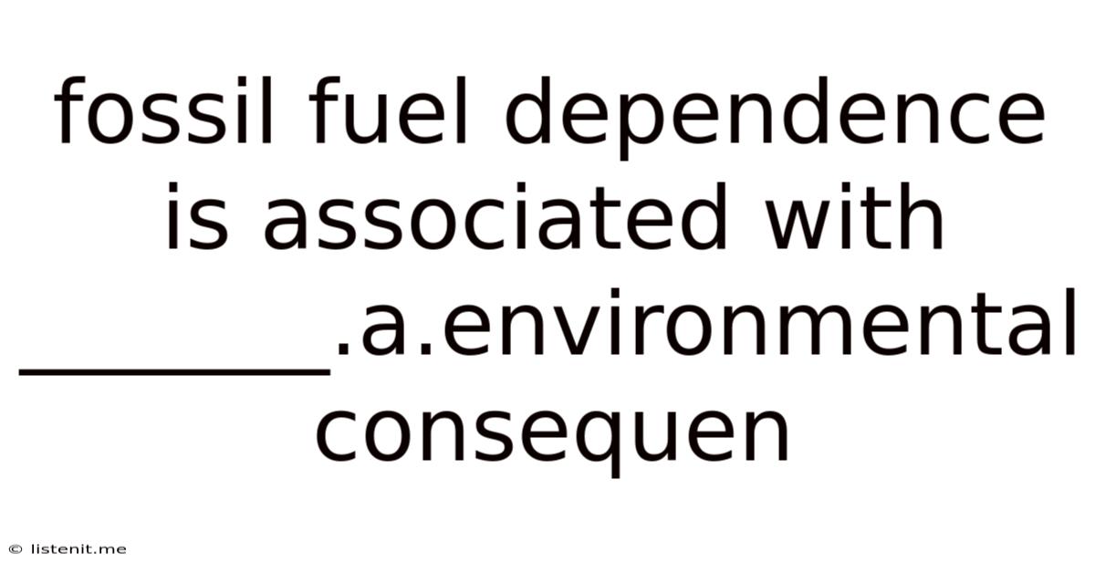 Fossil Fuel Dependence Is Associated With _______.a.environmental Consequen