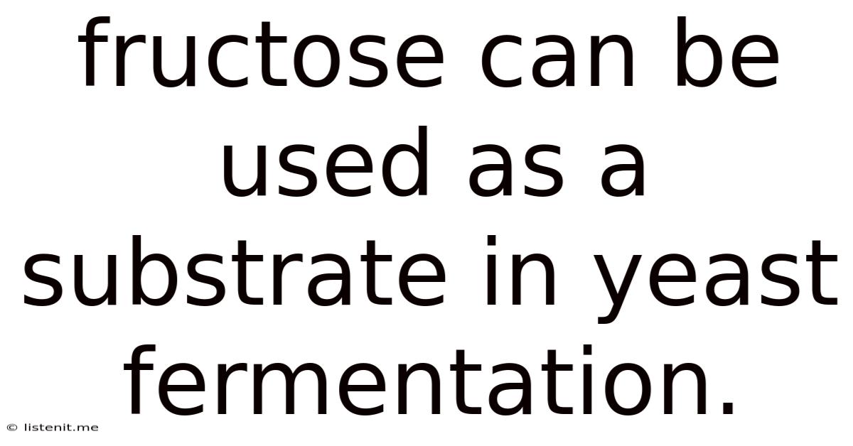 Fructose Can Be Used As A Substrate In Yeast Fermentation.