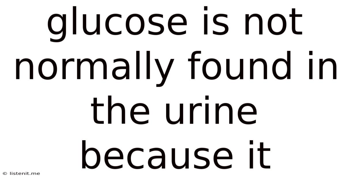 Glucose Is Not Normally Found In The Urine Because It