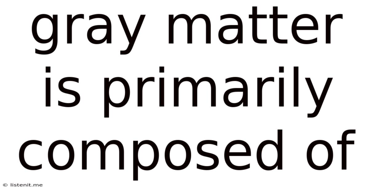 Gray Matter Is Primarily Composed Of