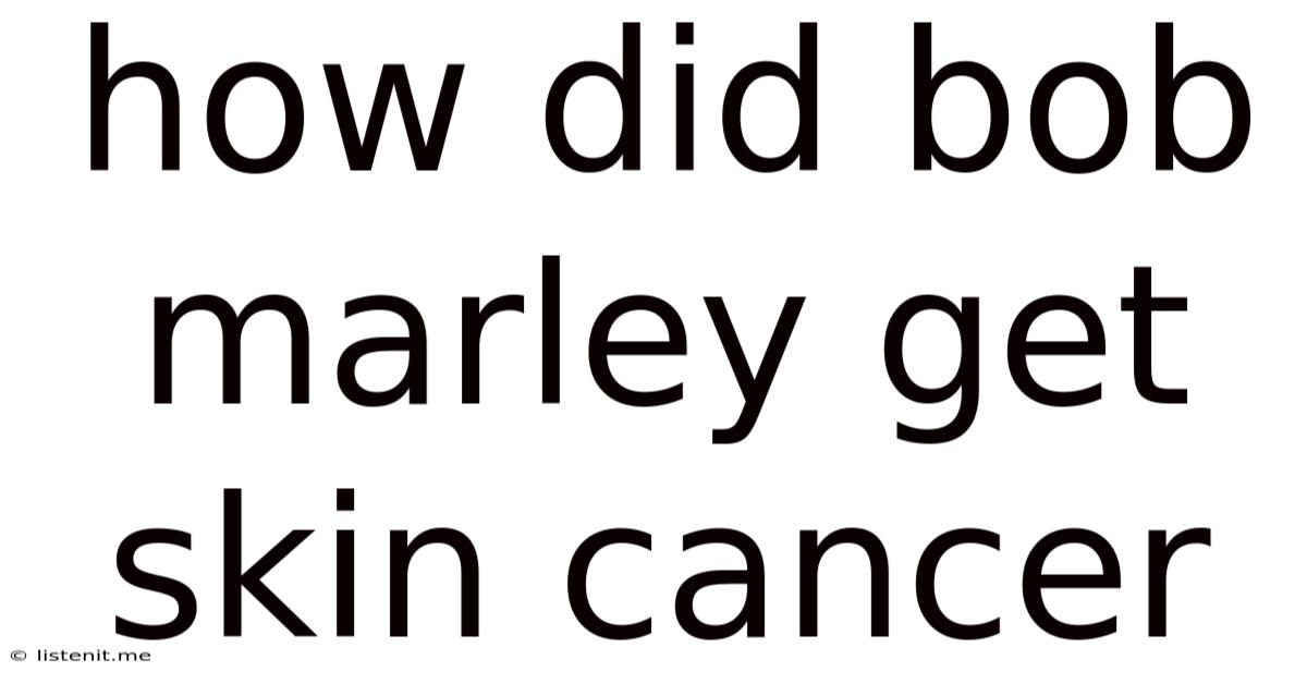 How Did Bob Marley Get Skin Cancer