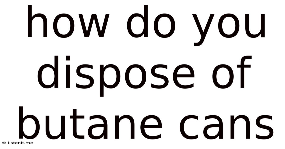 How Do You Dispose Of Butane Cans