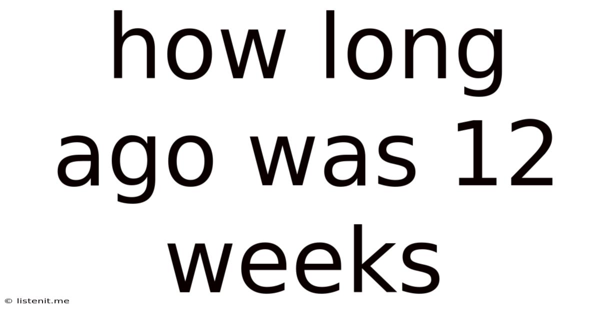 How Long Ago Was 12 Weeks