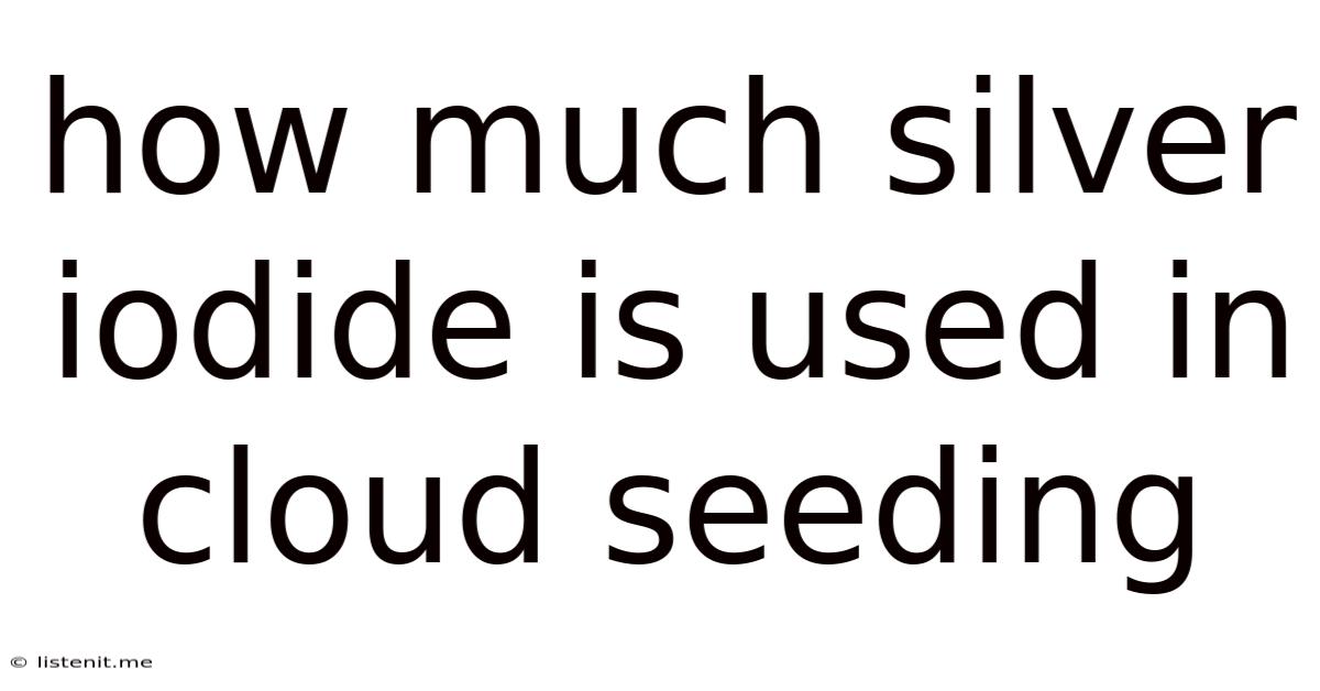 How Much Silver Iodide Is Used In Cloud Seeding