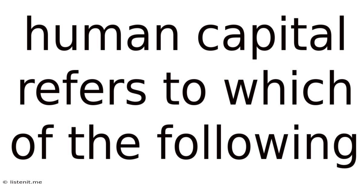 Human Capital Refers To Which Of The Following