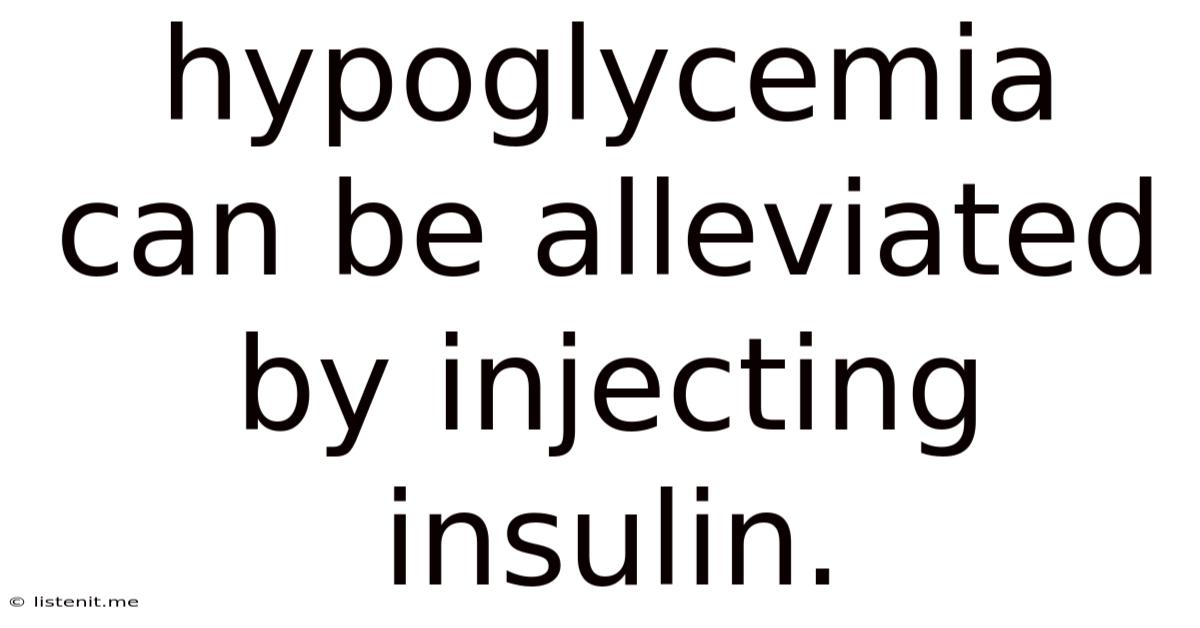 Hypoglycemia Can Be Alleviated By Injecting Insulin.
