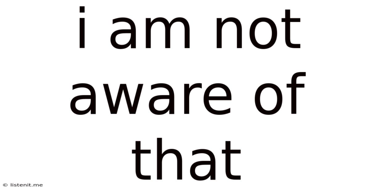 I Am Not Aware Of That