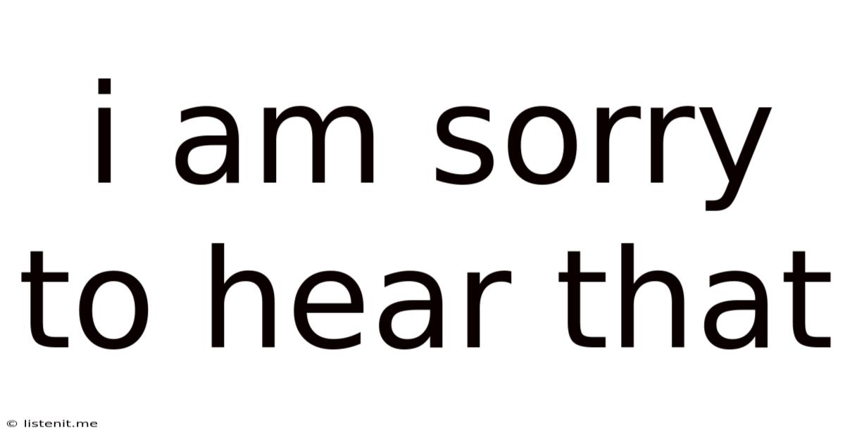 I Am Sorry To Hear That