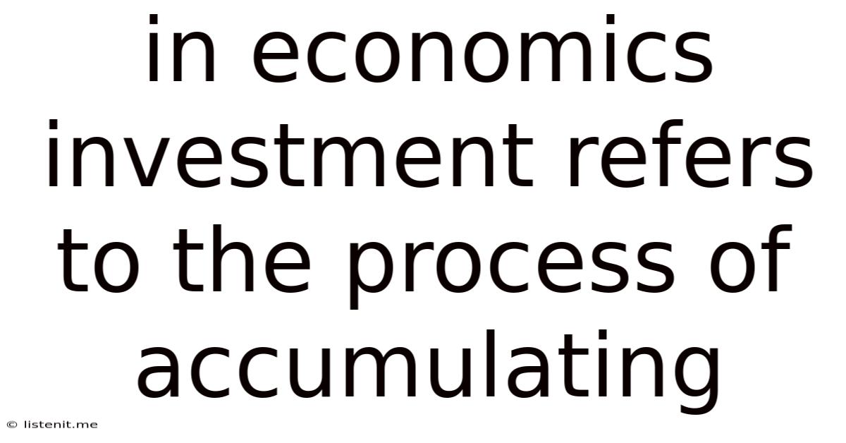 In Economics Investment Refers To The Process Of Accumulating