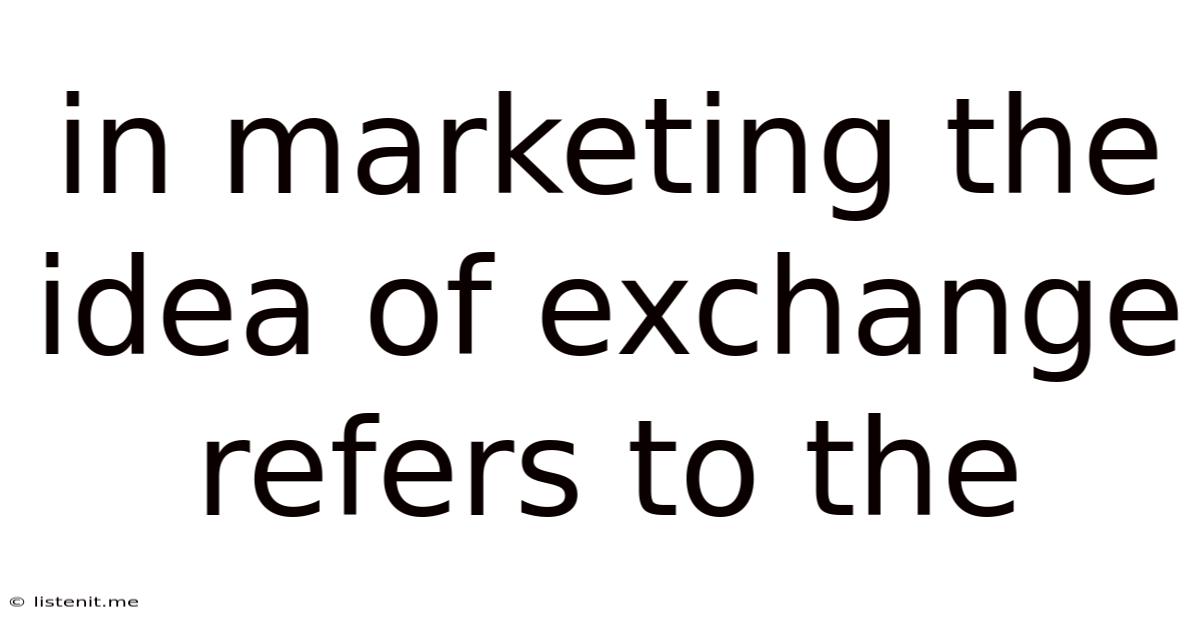 In Marketing The Idea Of Exchange Refers To The