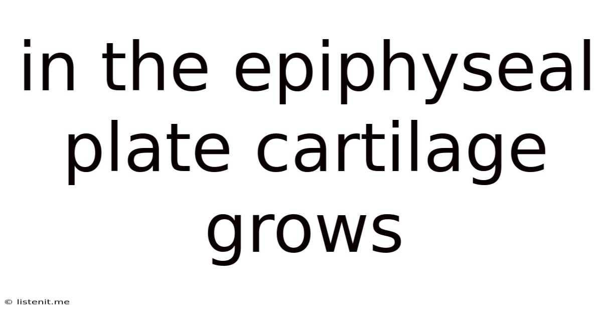 In The Epiphyseal Plate Cartilage Grows