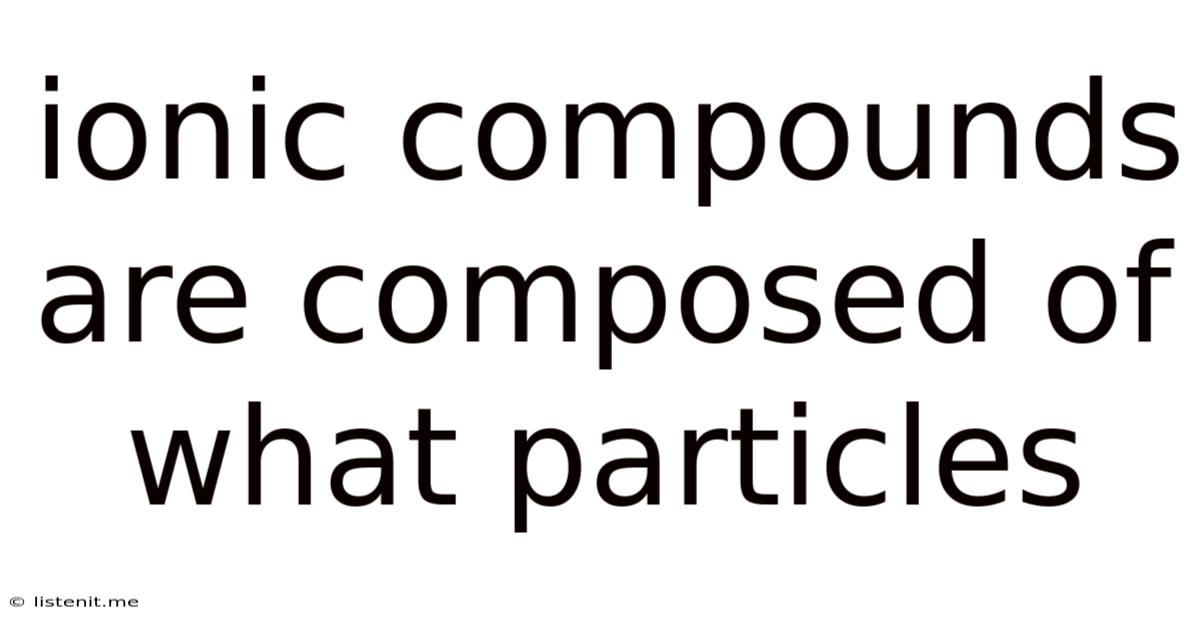Ionic Compounds Are Composed Of What Particles