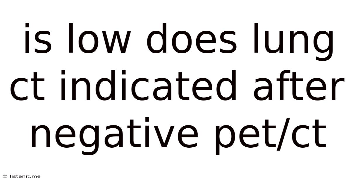 Is Low Does Lung Ct Indicated After Negative Pet/ct