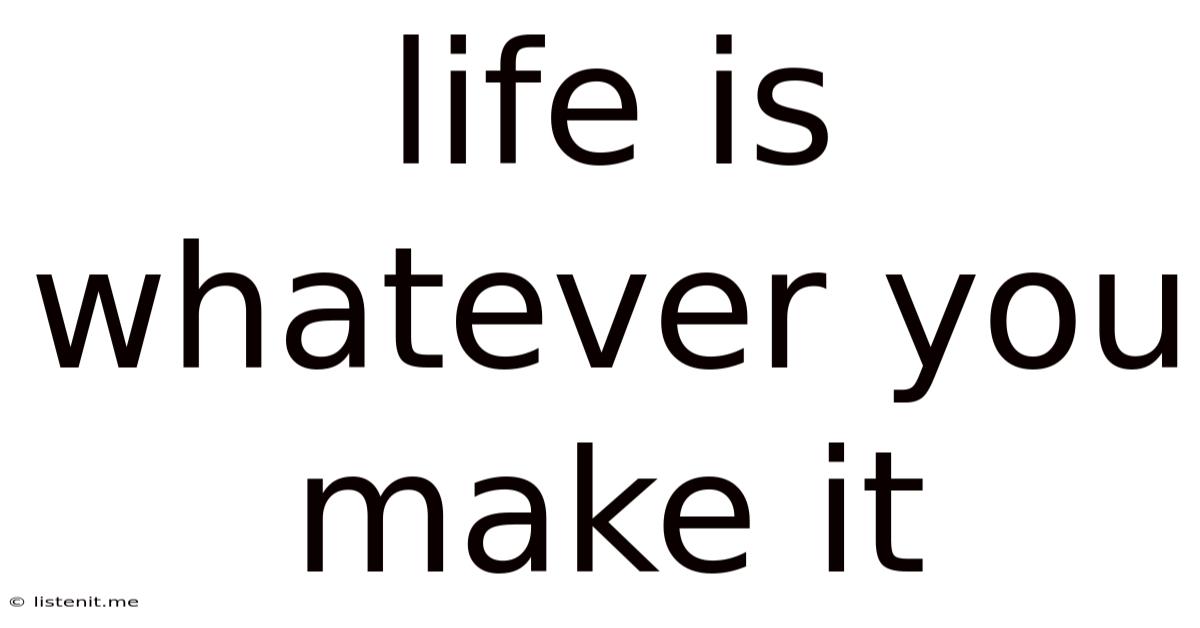 Life Is Whatever You Make It