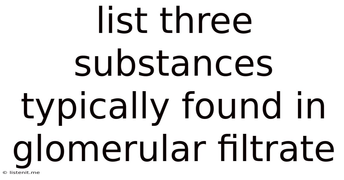 List Three Substances Typically Found In Glomerular Filtrate