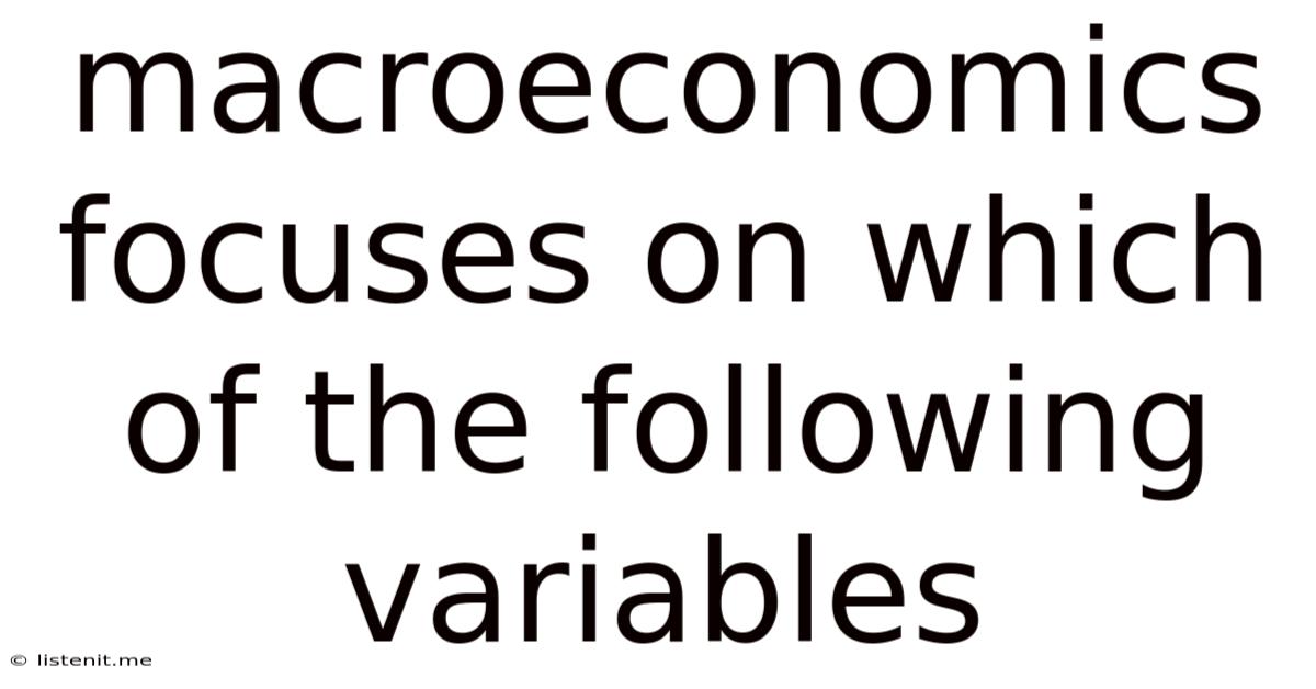 Macroeconomics Focuses On Which Of The Following Variables