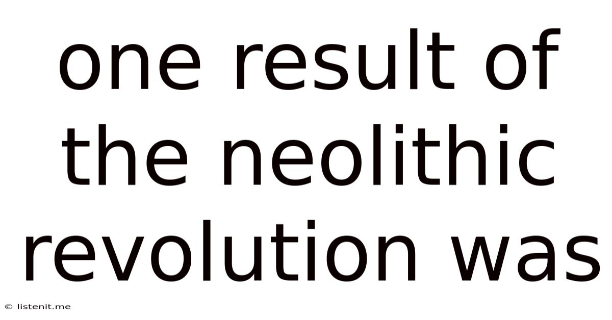 One Result Of The Neolithic Revolution Was