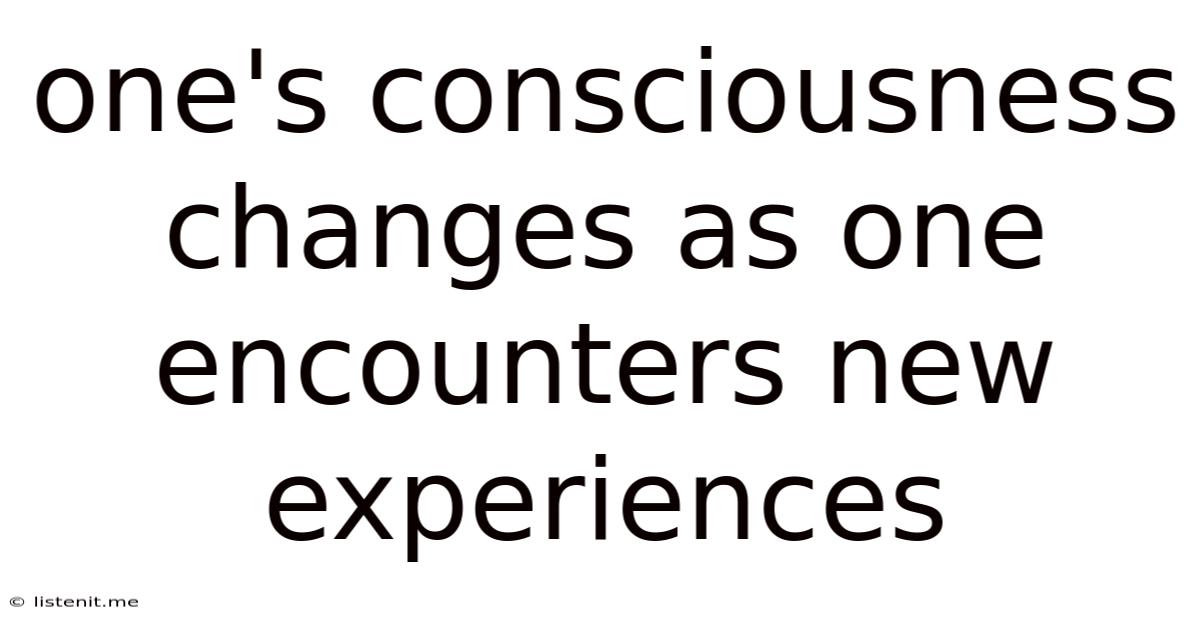 One's Consciousness Changes As One Encounters New Experiences