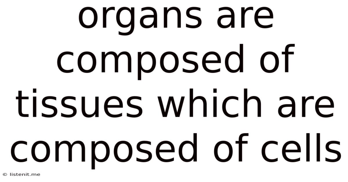 Organs Are Composed Of Tissues Which Are Composed Of Cells
