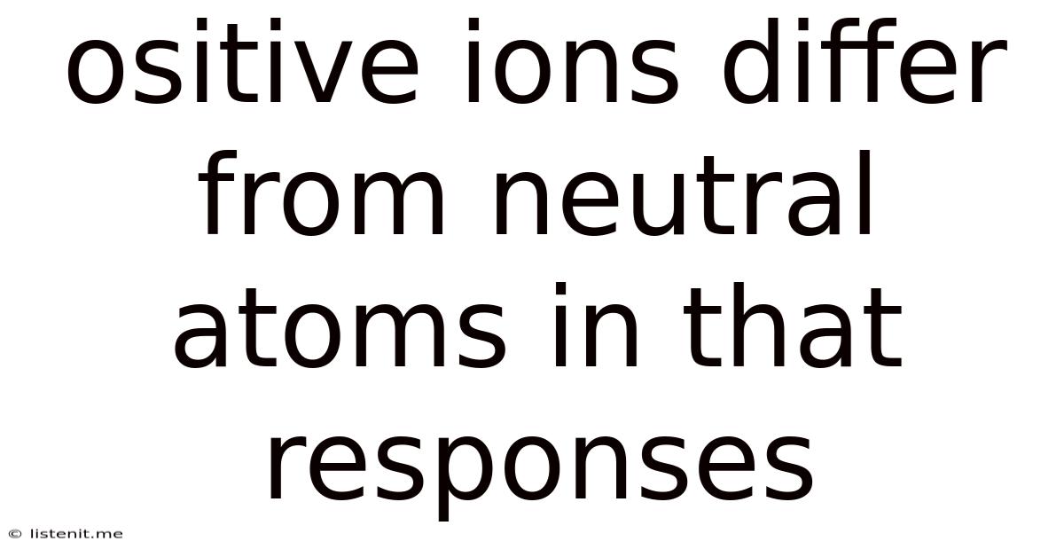 Ositive Ions Differ From Neutral Atoms In That Responses