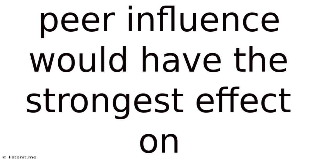 Peer Influence Would Have The Strongest Effect On
