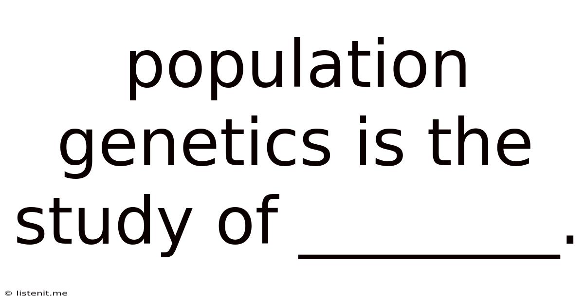 Population Genetics Is The Study Of ________.