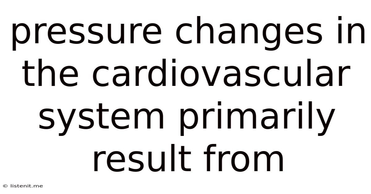 Pressure Changes In The Cardiovascular System Primarily Result From