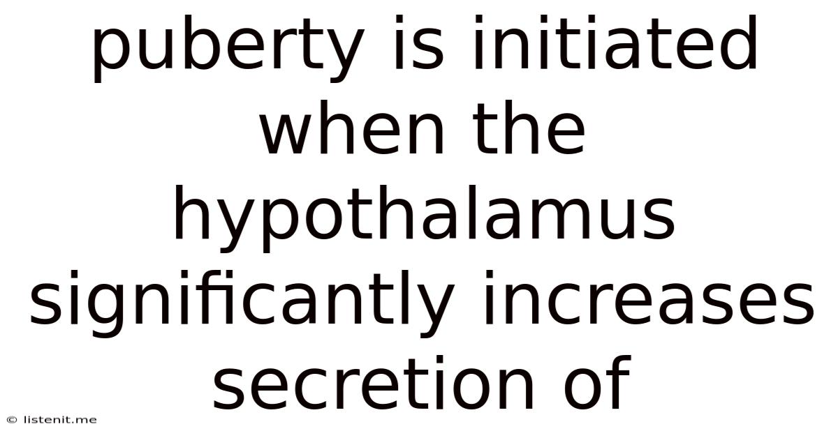 Puberty Is Initiated When The Hypothalamus Significantly Increases Secretion Of